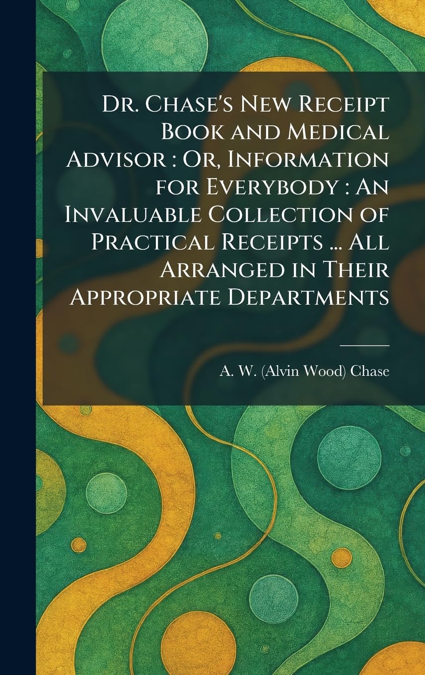 Dr. Chase's New Receipt Book and Medical Advisor: Or, Information for Everybody: An Invaluable Collection of Practical Receipts... All Arranged in Their Appropriate Departments