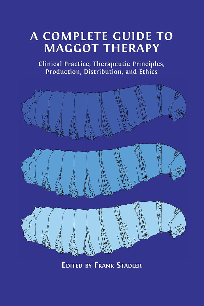 A Complete Guide to Maggot Therapy: Clinical Practice, Therapeutic Principles, Production, Distribution, and Ethics: Kindle Edition