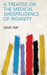 A Treatise on the Medical Jurisprudence of Insanity