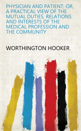 Physician and Patient; Or, A Practical View of the Mutual Duties, Relations and Interests of the Medical Profession and the Community
